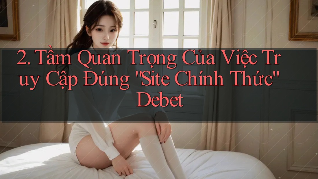 2. Tầm Quan Trọng Của Việc Truy Cập Đúng “Site Chính Thức” Debet