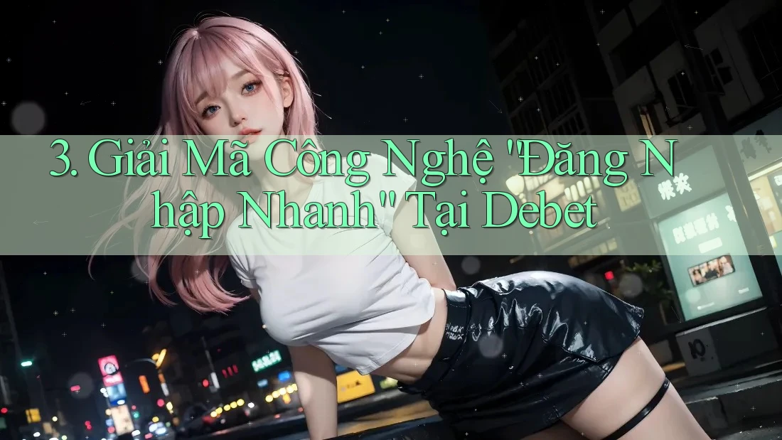 3. Giải Mã Công Nghệ “Đăng Nhập Nhanh” Tại Debet
