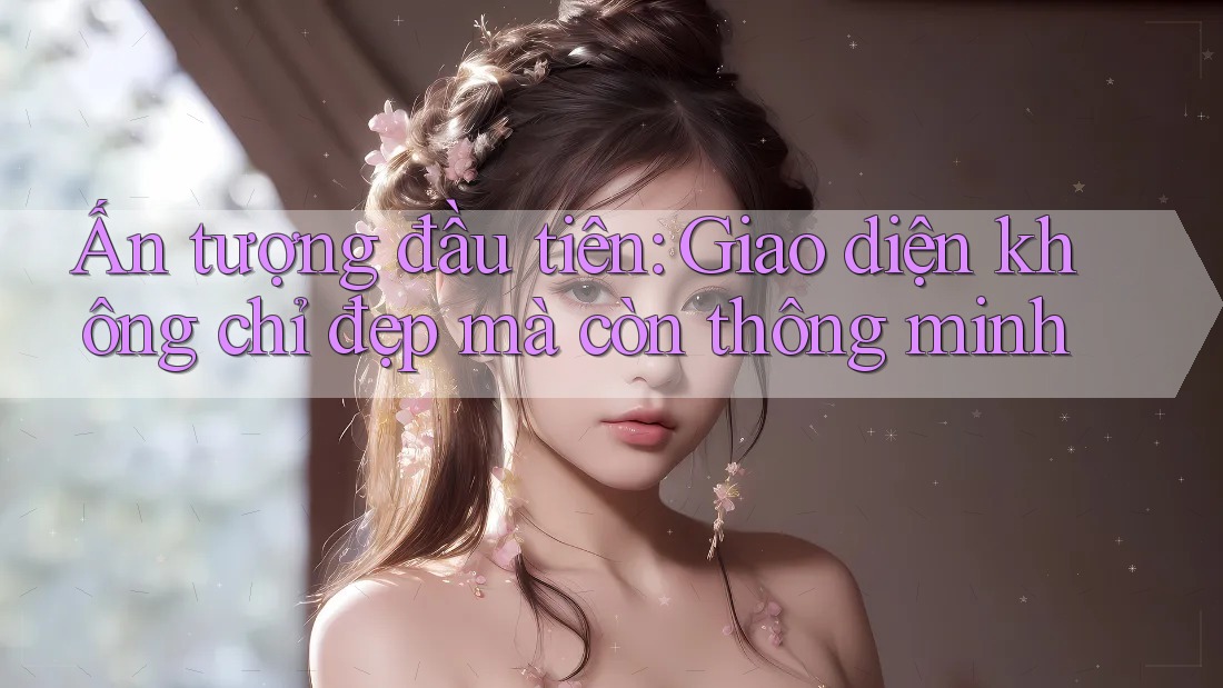 Ấn tượng đầu tiên: Giao diện không chỉ đẹp mà còn thông minh