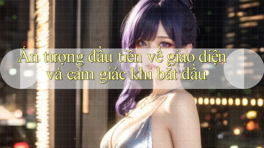 Ấn tượng đầu tiên về giao diện và cảm giác khi bắt đầu