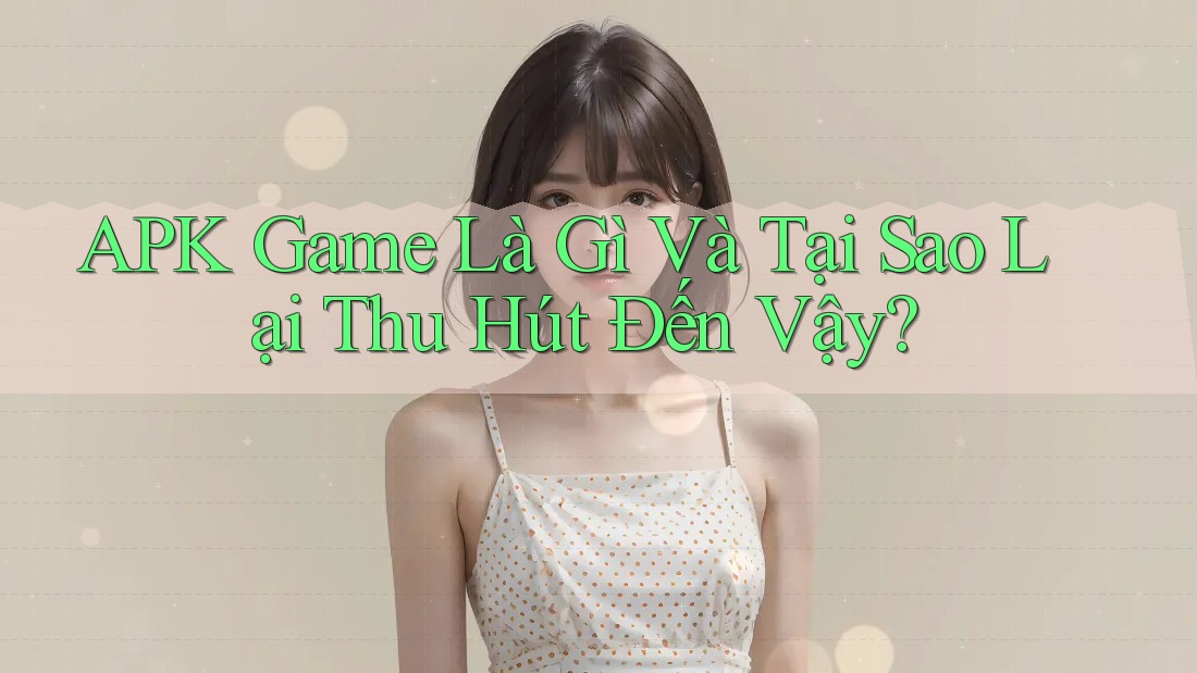 APK Game Là Gì Và Tại Sao Lại Thu Hút Đến Vậy? APK Game Là Gì Và Tại Sao Lại Thu Hút Đến Vậy?