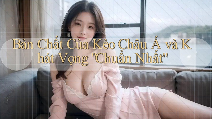 Bản Chất Của Kèo Châu Á và Khát Vọng “Chuẩn Nhất”