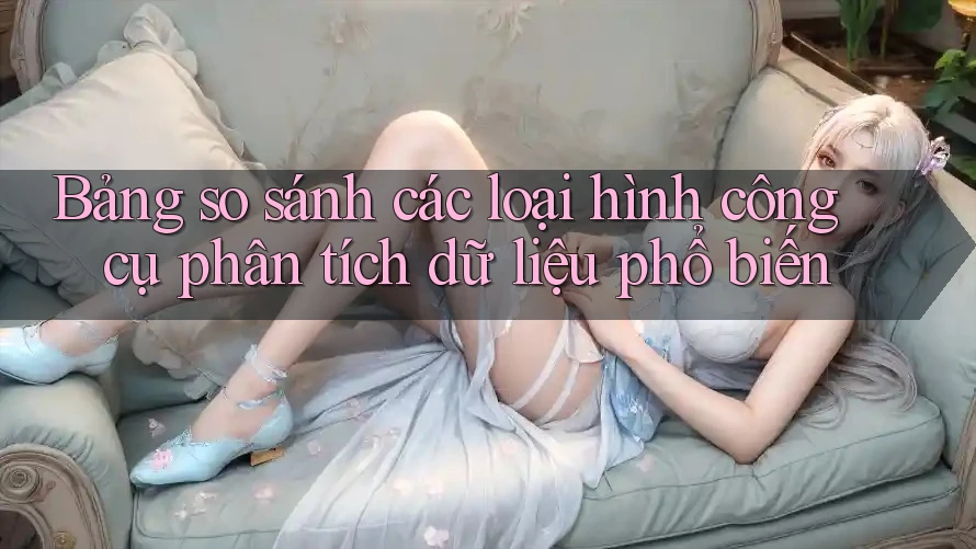 Bảng so sánh các loại hình công cụ phân tích dữ liệu phổ biến