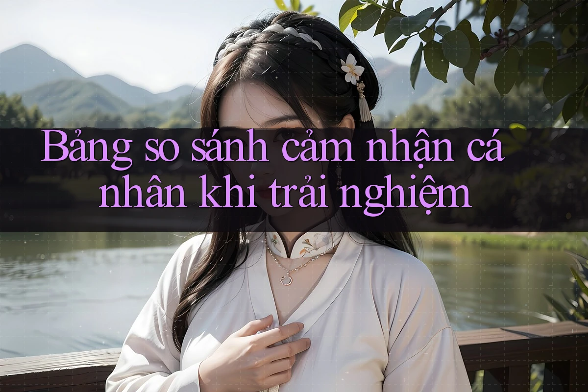 Bảng so sánh cảm nhận cá nhân khi trải nghiệm