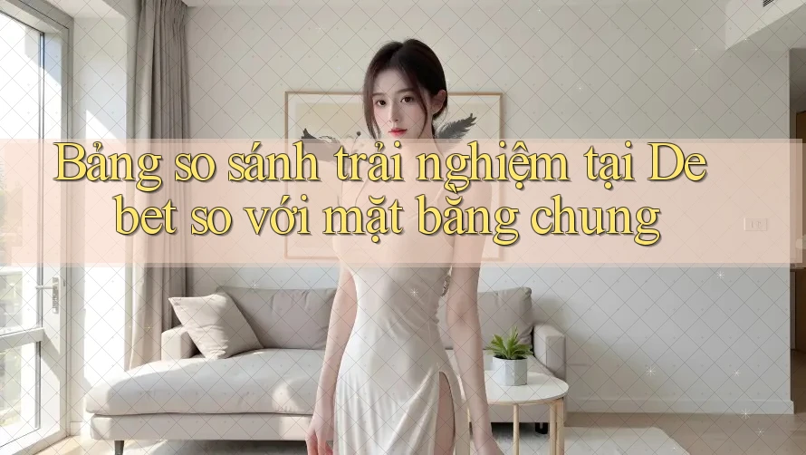 Bảng so sánh trải nghiệm tại Debet so với mặt bằng chung