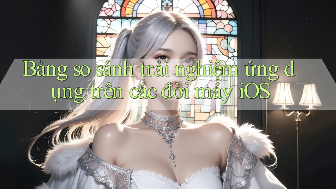 Bảng so sánh trải nghiệm ứng dụng trên các đời máy iOS