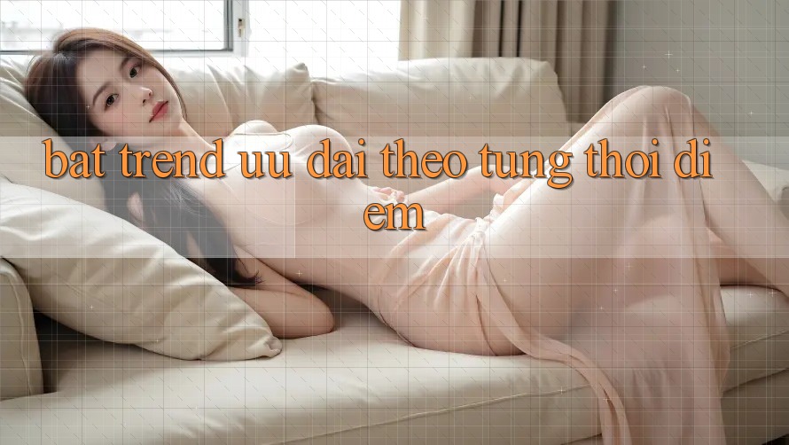 “Bắt Trend” Ưu Đãi Theo Từng Thời Điểm