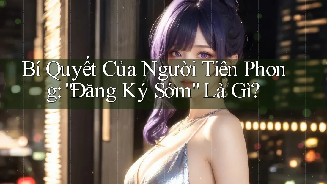 Bí Quyết Của Người Tiên Phong: “Đăng Ký Sớm” Là Gì?