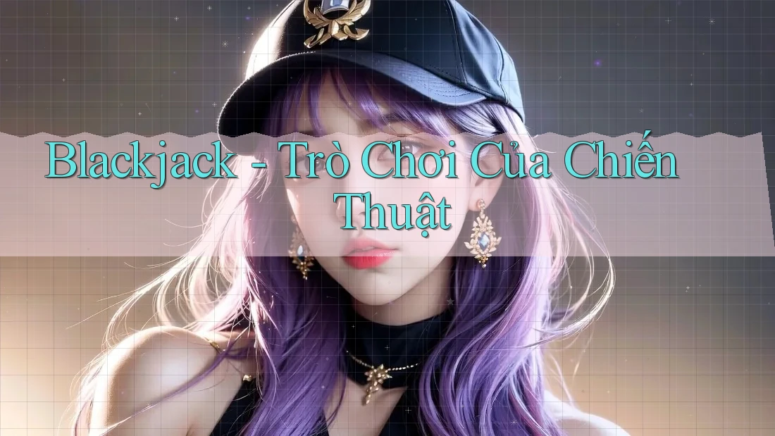 Blackjack - Trò Chơi Của Chiến Thuật