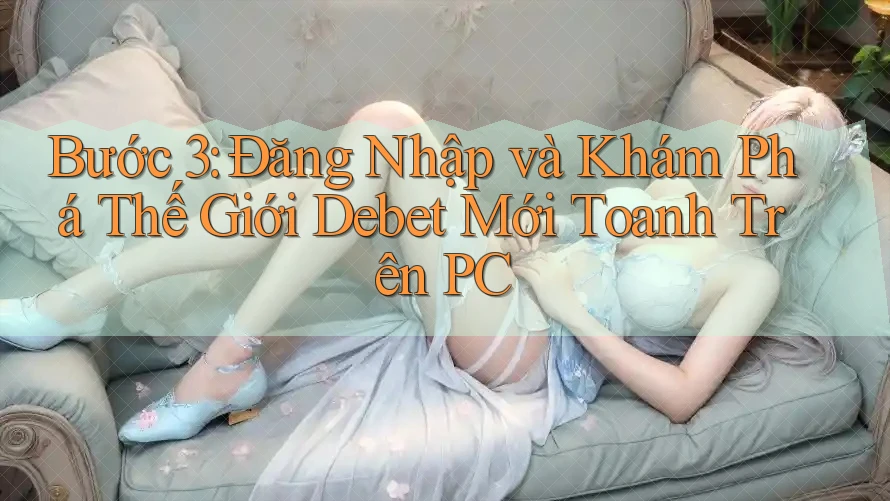 Bước 3: Đăng Nhập và Khám Phá Thế Giới Debet Mới Toanh Trên PC
