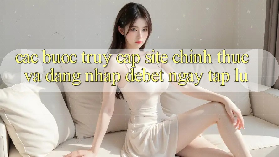 Các bước Truy Cập Site Chính Thức Và Đăng Nhập Debet Ngay tắp lự