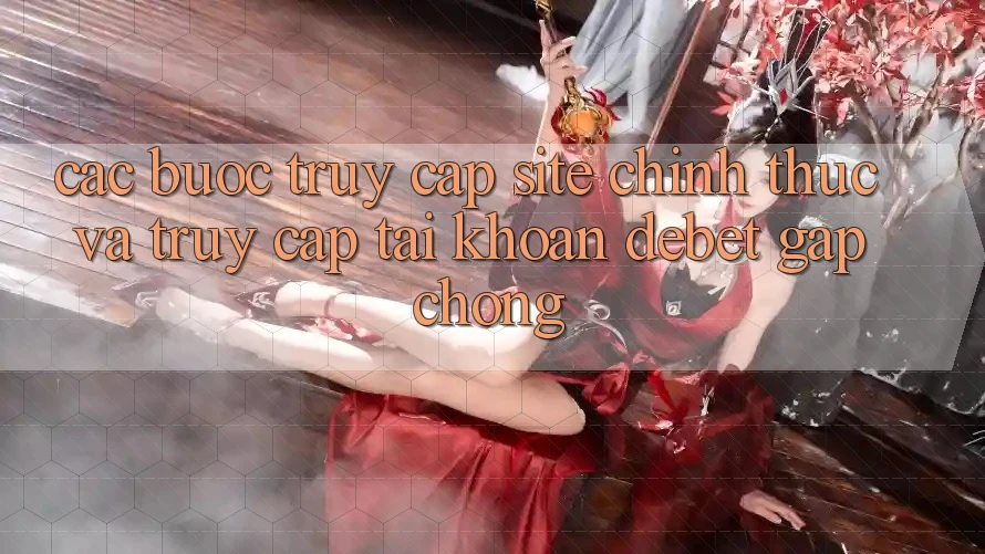 Các bước Truy Cập Site Chính Thức Và Truy cập tài khoản Debet Gấp Chóng
