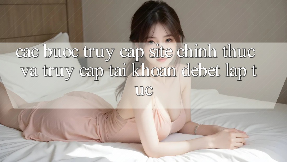 Các bước Truy Cập Site Chính Thức Và Truy cập tài khoản Debet Lập tức
