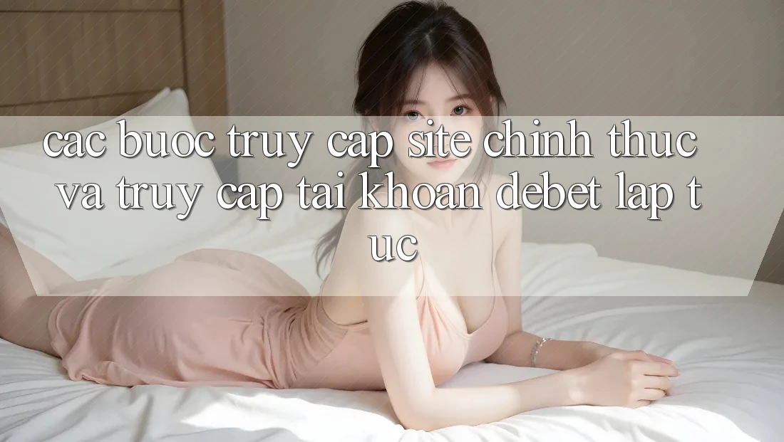 Các bước Truy Cập Site Chính Thức Và Truy cập tài khoản Debet Lập tức