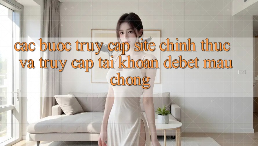 Các bước Truy Cập Site Chính Thức Và Truy cập tài khoản Debet Mau Chóng