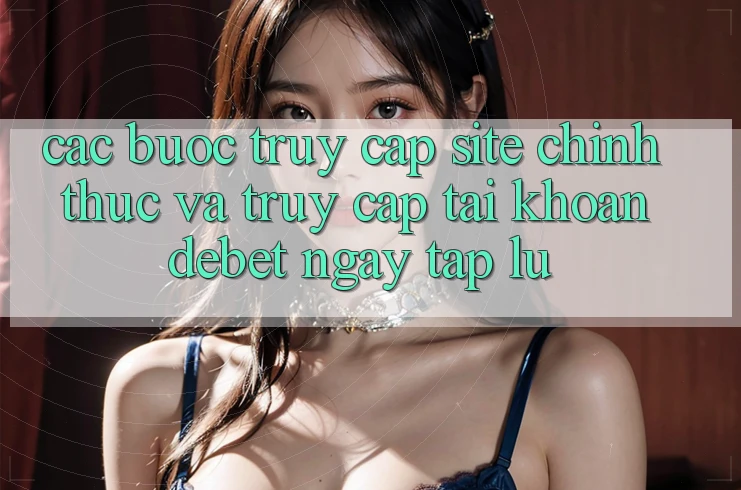 Các bước Truy Cập Site Chính Thức Và Truy cập tài khoản Debet Ngay tắp lự