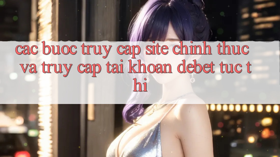 Các bước Truy Cập Site Chính Thức Và Truy cập tài khoản Debet Tức thì