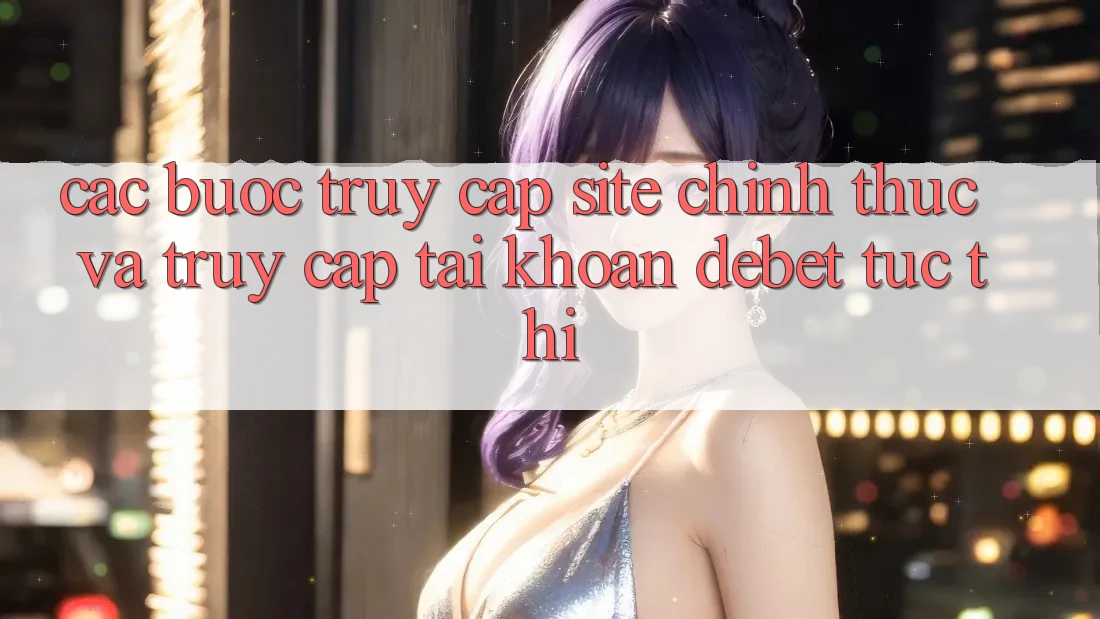 Các bước Truy Cập Site Chính Thức Và Truy cập tài khoản Debet Tức thì