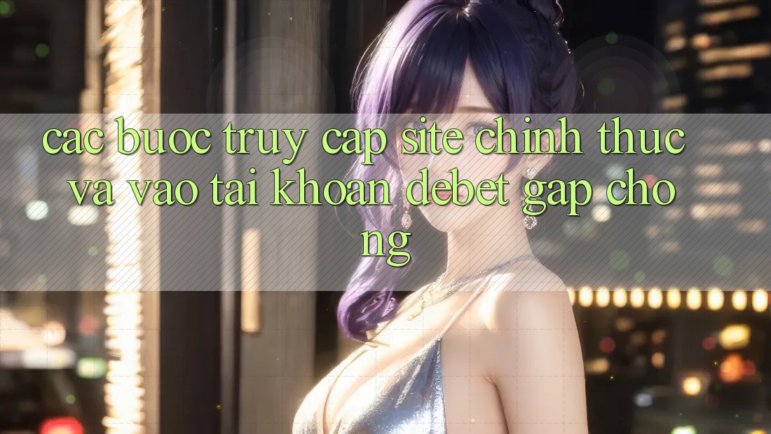 Các bước Truy Cập Site Chính Thức Và Vào tài khoản Debet Gấp Chóng