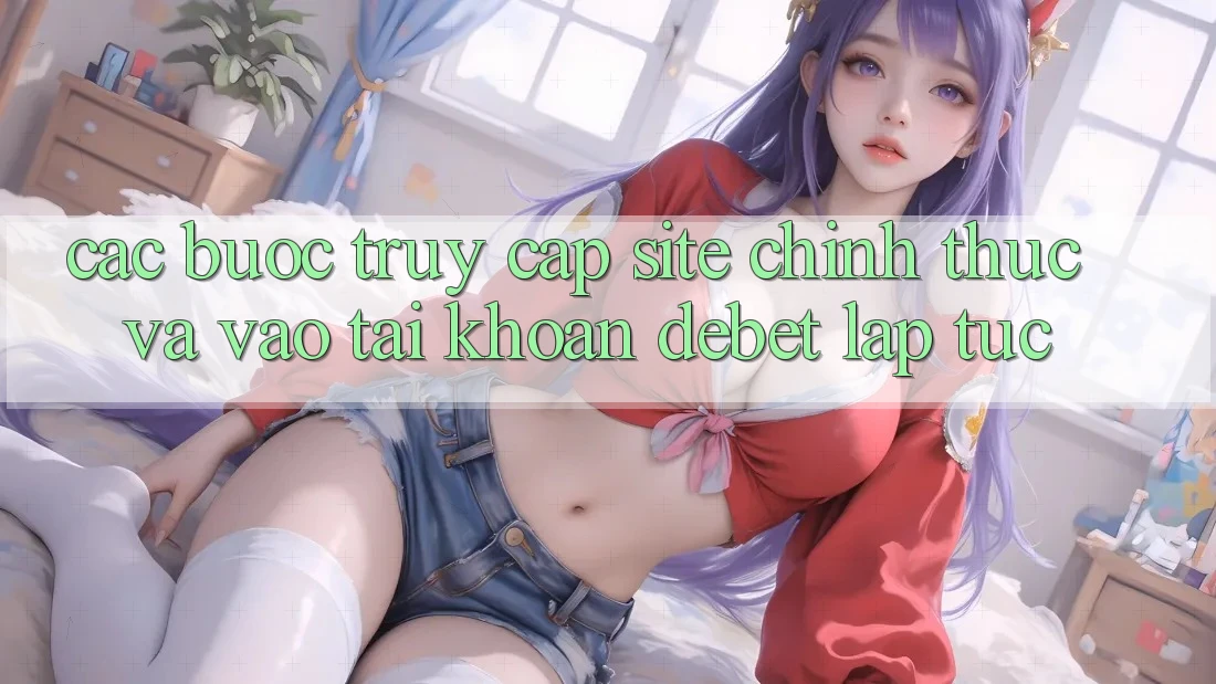 Các bước Truy Cập Site Chính Thức Và Vào tài khoản Debet Lập tức