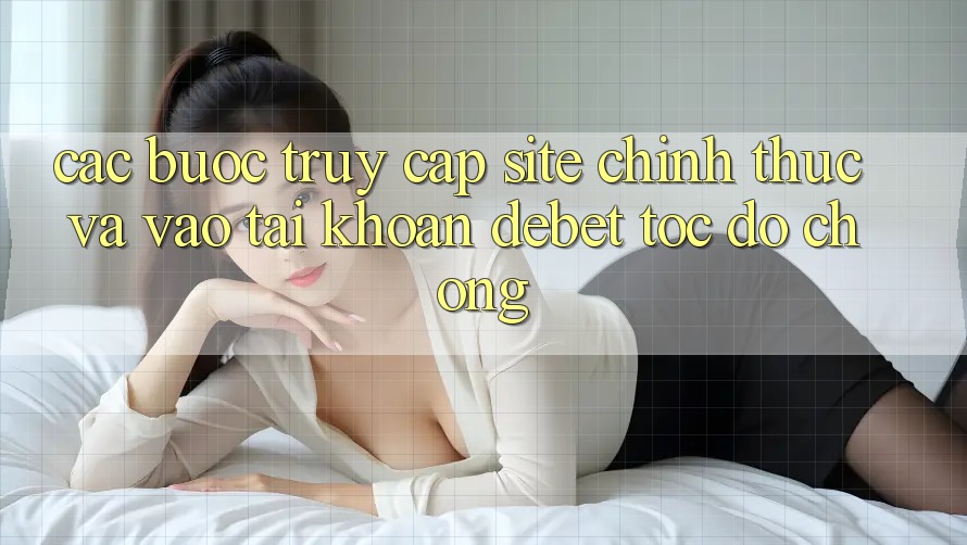 Các bước Truy Cập Site Chính Thức Và Vào tài khoản Debet Tốc độ Chóng