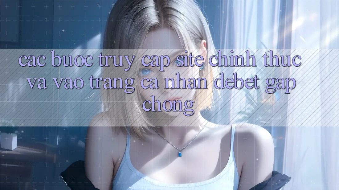 Các bước Truy Cập Site Chính Thức Và Vào trang cá nhân Debet Gấp Chóng