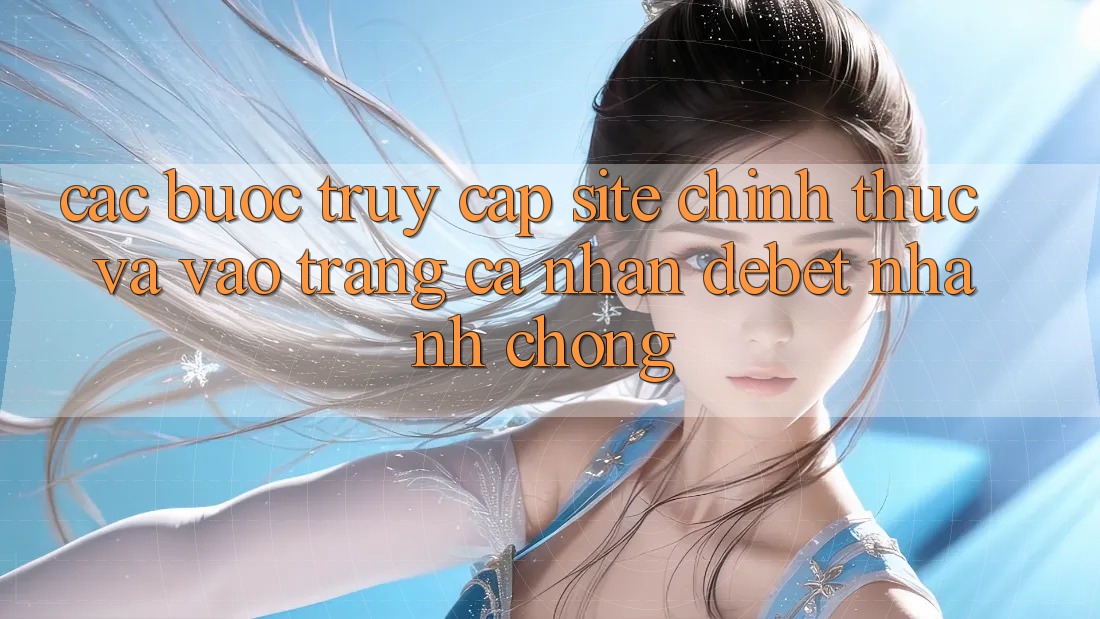 Các bước Truy Cập Site Chính Thức Và Vào trang cá nhân Debet Nhanh chóng