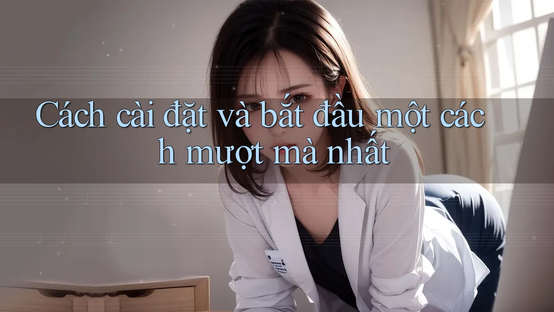 Cách cài đặt và bắt đầu một cách mượt mà nhất