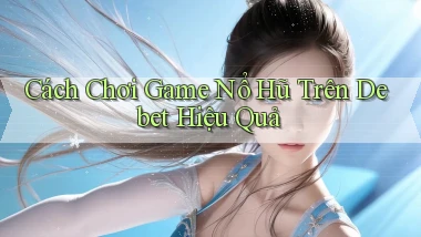 cách chơi game nổ hũ trên debet hiệu quả