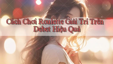 cách chơi roulette giải trí trên debet hiệu quả