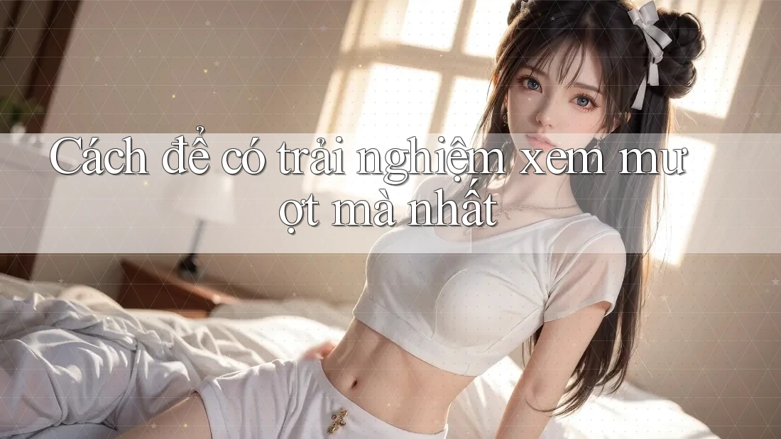 Cách để có trải nghiệm xem mượt mà nhất