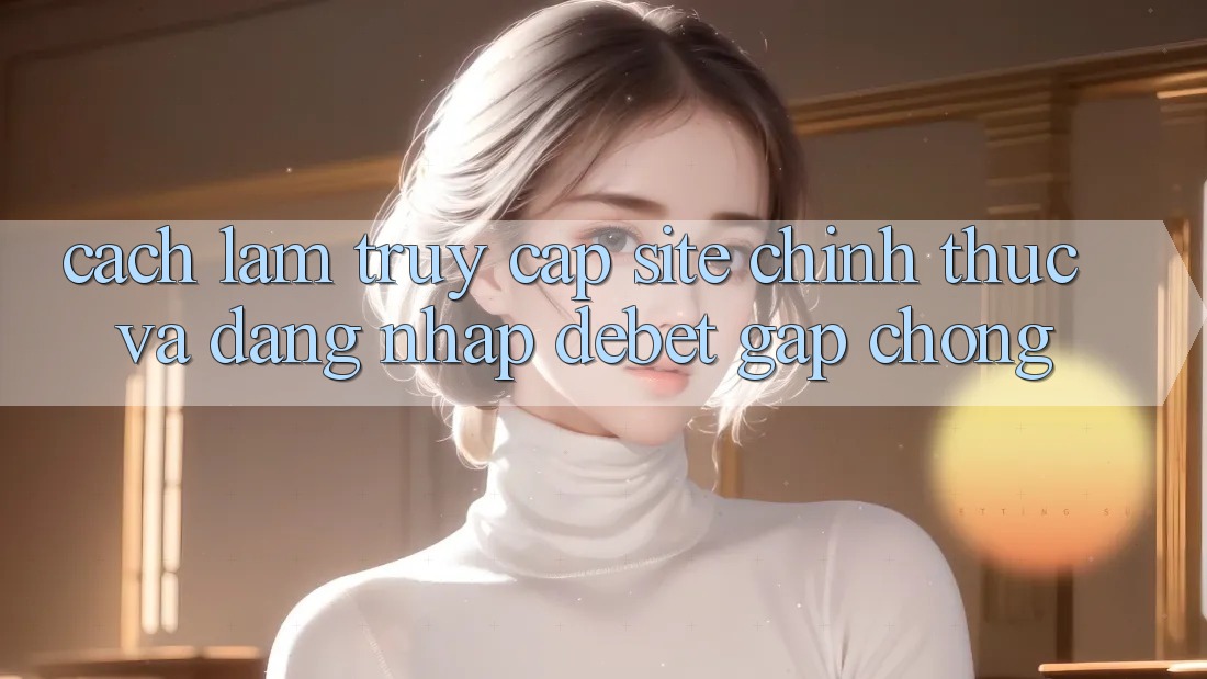 Cách làm Truy Cập Site Chính Thức Và Đăng Nhập Debet Gấp Chóng