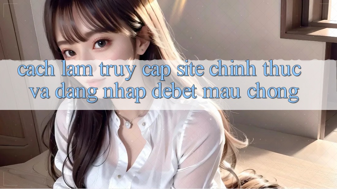 Cách làm Truy Cập Site Chính Thức Và Đăng Nhập Debet Mau Chóng
