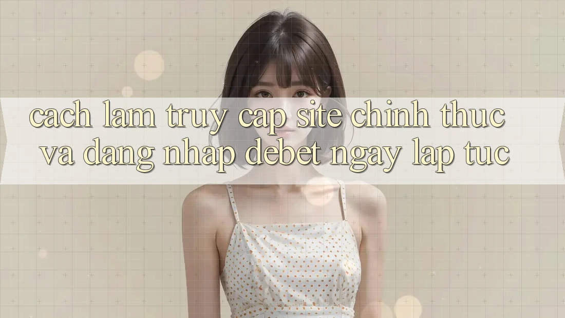 Cách làm Truy Cập Site Chính Thức Và Đăng Nhập Debet Ngay lập tức