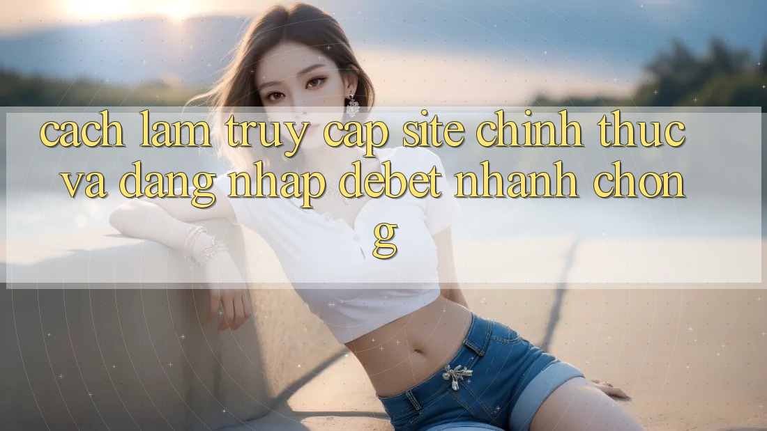 Cách làm Truy Cập Site Chính Thức Và Đăng Nhập Debet Nhanh chóng