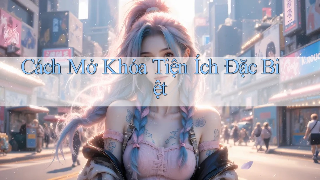 Cách Mở Khóa Tiện Ích Đặc Biệt