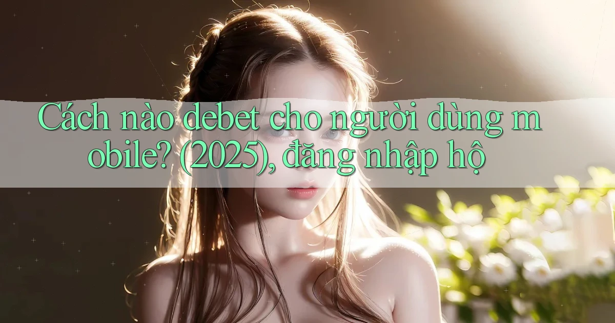 Cách nào debet cho người dùng mobile (2025), đăng nhập hộ