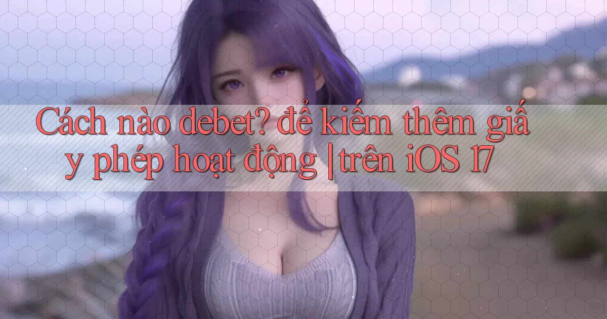 Cách nào debet để kiếm thêm giấy phép hoạt động trên iOS 17
