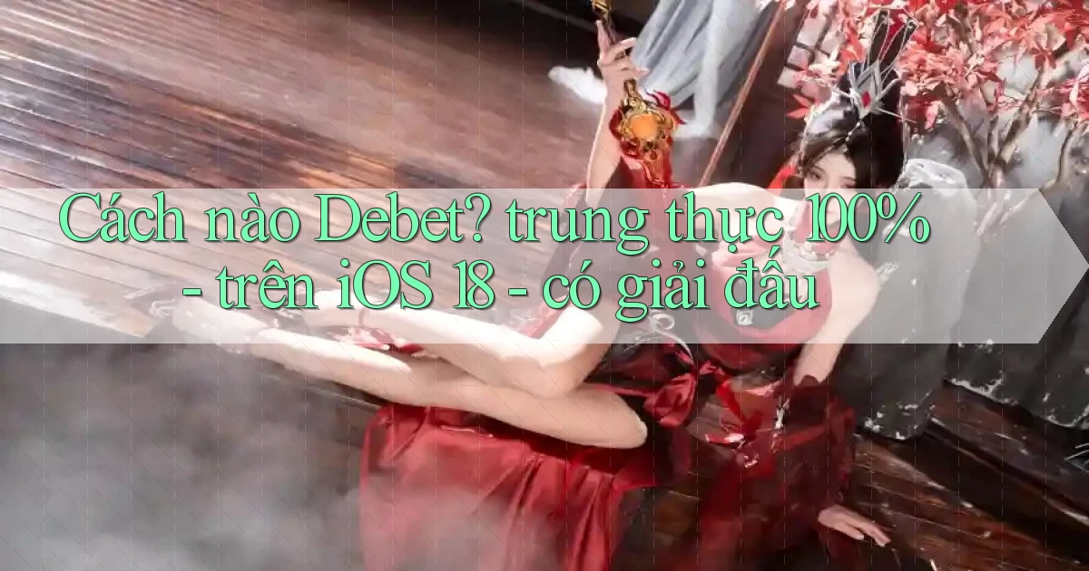 Cách nào Debet trung thực 100%   trên iOS 18   có giải đấu