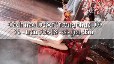 Cách nào Debet trung thực 100%   trên iOS 18   có giải đấu