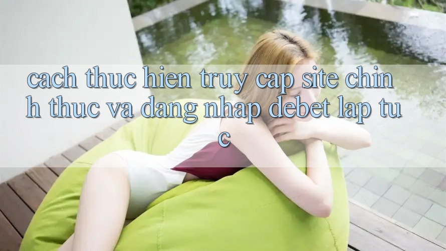 Cách thực hiện Truy Cập Site Chính Thức Và Đăng Nhập Debet Lập tức