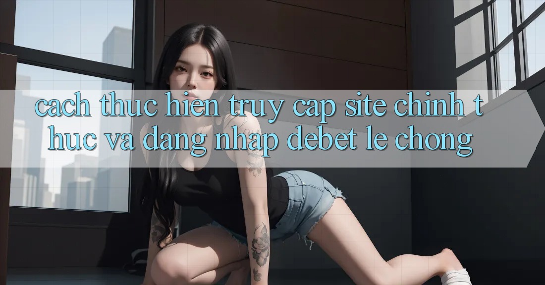 Cách thực hiện Truy Cập Site Chính Thức Và Đăng Nhập Debet Lẹ Chóng