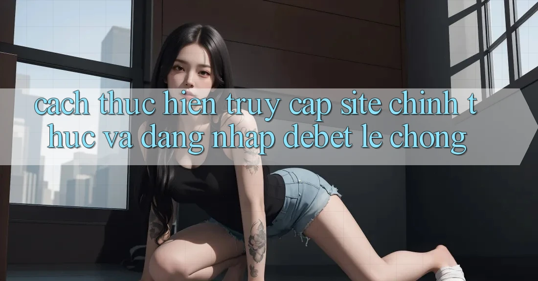 Cách thực hiện Truy Cập Site Chính Thức Và Đăng Nhập Debet Lẹ Chóng