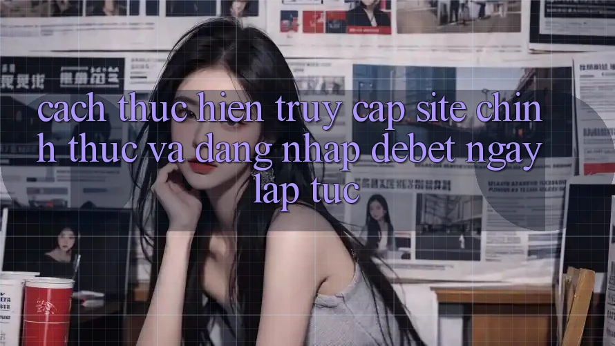 Cách thực hiện Truy Cập Site Chính Thức Và Đăng Nhập Debet Ngay lập tức
