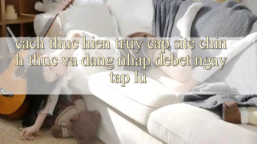 Cách thực hiện Truy Cập Site Chính Thức Và Đăng nhập Debet Ngay tắp lự