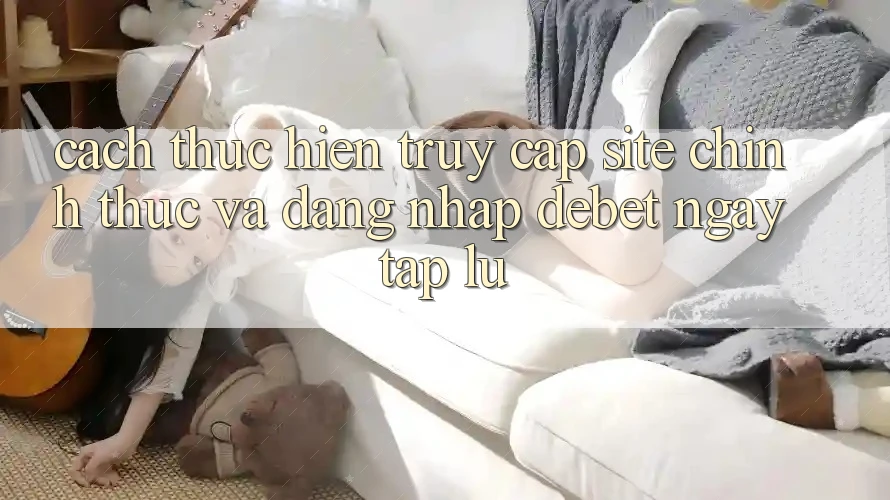 Cách thực hiện Truy Cập Site Chính Thức Và Đăng nhập Debet Ngay tắp lự