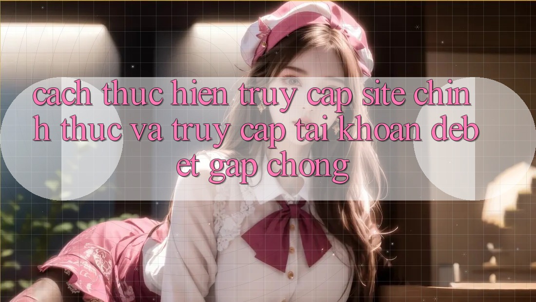 Cách thực hiện Truy Cập Site Chính Thức Và Truy cập tài khoản Debet Gấp Chóng