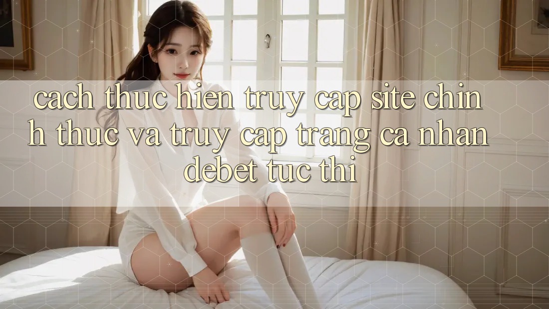 Cách thực hiện Truy Cập Site Chính Thức Và Truy cập trang cá nhân Debet Tức thì