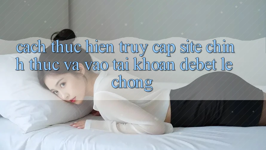 Cách thực hiện Truy Cập Site Chính Thức Và Vào tài khoản Debet Lẹ Chóng Cách thực hiện Truy Cập Site Chính Thức Và Vào tài khoản Debet Lẹ Chóng