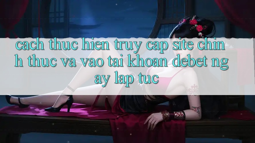 Cách thực hiện Truy Cập Site Chính Thức Và Vào tài khoản Debet Ngay lập tức